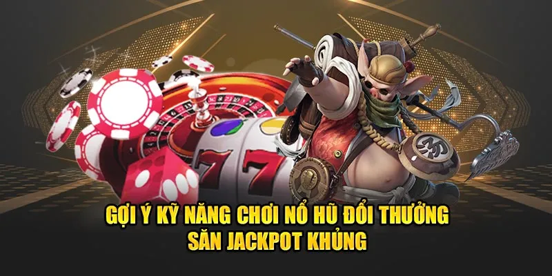 Gợi ý kỹ năng chơi nổ hũ đổi thưởng săn jackpot khủng